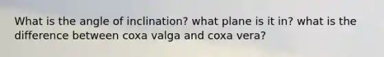 What is the angle of inclination? what plane is it in? what is the difference between coxa valga and coxa vera?