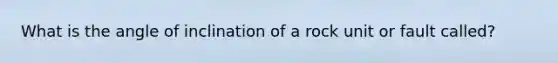 What is the angle of inclination of a rock unit or fault called?