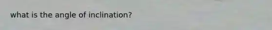 what is the angle of inclination?