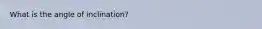 What is the angle of inclination?