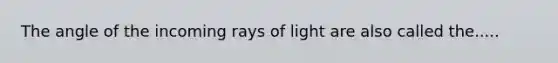 The angle of the incoming rays of light are also called the.....