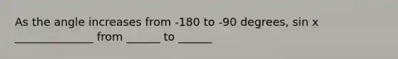 As the angle increases from -180 to -90 degrees, sin x ______________ from ______ to ______