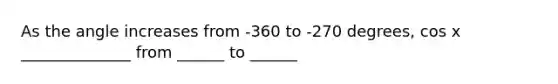 As the angle increases from -360 to -270 degrees, cos x ______________ from ______ to ______