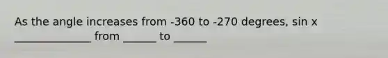 As the angle increases from -360 to -270 degrees, sin x ______________ from ______ to ______