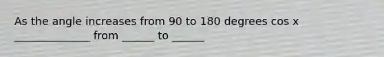 As the angle increases from 90 to 180 degrees cos x ______________ from ______ to ______