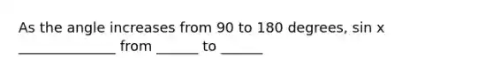 As the angle increases from 90 to 180 degrees, sin x ______________ from ______ to ______