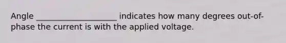 Angle ____________________ indicates how many degrees out-of-phase the current is with the applied voltage.