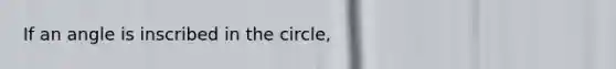 If an angle is inscribed in the circle,