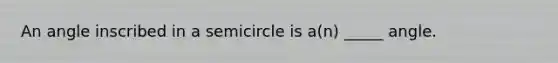 An angle inscribed in a semicircle is a(n) _____ angle.