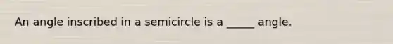 An angle inscribed in a semicircle is a _____ angle.