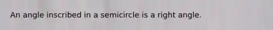 An angle inscribed in a semicircle is a right angle.