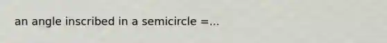 an angle inscribed in a semicircle =...