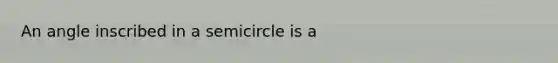 An angle inscribed in a semicircle is a