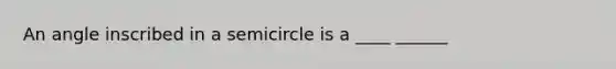 An angle inscribed in a semicircle is a ____ ______