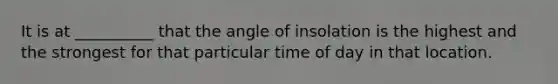 It is at __________ that the angle of insolation is the highest and the strongest for that particular time of day in that location.