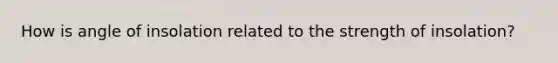 How is angle of insolation related to the strength of insolation?