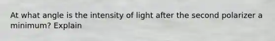 At what angle is the intensity of light after the second polarizer a minimum? Explain