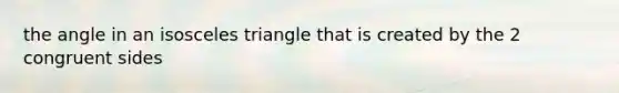 the angle in an isosceles triangle that is created by the 2 congruent sides