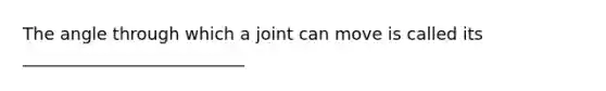 The angle through which a joint can move is called its __________________________