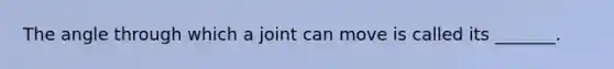 The angle through which a joint can move is called its _______.