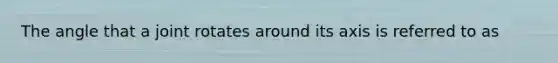 The angle that a joint rotates around its axis is referred to as