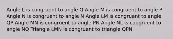 Angle L is congruent to angle Q Angle M is congruent to angle P Angle N is congruent to angle N Angle LM is congruent to angle QP Angle MN is congruent to angle PN Angle NL is congruent to angle NQ Triangle LMN is congruent to triangle QPN