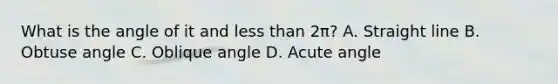 What is the angle of it and less than 2π? A. Straight line B. Obtuse angle C. Oblique angle D. Acute angle