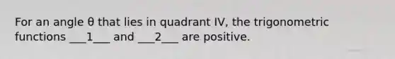 For an angle θ that lies in quadrant​ IV, the trigonometric functions ___1___ and ___2___ are positive.