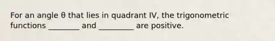 For an angle θ that lies in quadrant​ IV, the trigonometric functions​ ________ and​ _________ are positive.