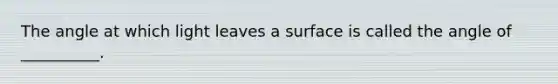 The angle at which light leaves a surface is called the angle of __________.