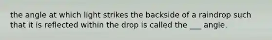 the angle at which light strikes the backside of a raindrop such that it is reflected within the drop is called the ___ angle.