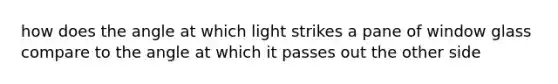 how does the angle at which light strikes a pane of window glass compare to the angle at which it passes out the other side