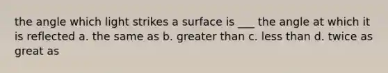 the angle which light strikes a surface is ___ the angle at which it is reflected a. the same as b. greater than c. less than d. twice as great as