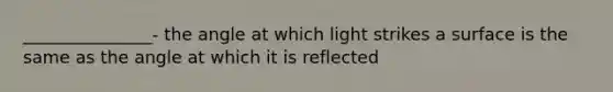 _______________- the angle at which light strikes a surface is the same as the angle at which it is reflected