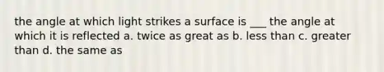 the angle at which light strikes a surface is ___ the angle at which it is reflected a. twice as great as b. less than c. greater than d. the same as