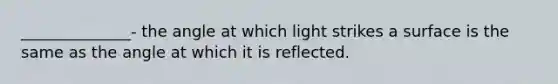 ______________- the angle at which light strikes a surface is the same as the angle at which it is reflected.