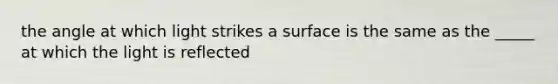 the angle at which light strikes a surface is the same as the _____ at which the light is reflected