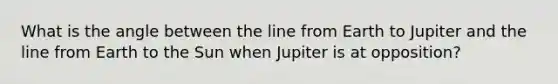 What is the angle between the line from Earth to Jupiter and the line from Earth to the Sun when Jupiter is at opposition?