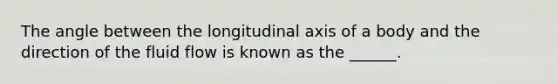 The angle between the longitudinal axis of a body and the direction of the fluid flow is known as the ______.