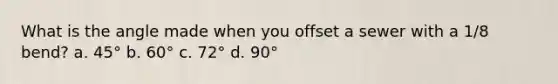 What is the angle made when you offset a sewer with a 1/8 bend? a. 45° b. 60° c. 72° d. 90°