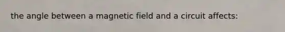 the angle between a magnetic field and a circuit affects: