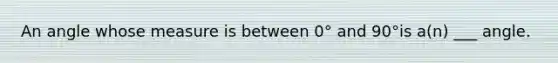 An angle whose measure is between 0° and 90°is a(n) ___ angle.