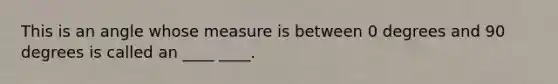 This is an angle whose measure is between 0 degrees and 90 degrees is called an ____ ____.