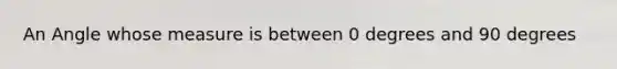An Angle whose measure is between 0 degrees and 90 degrees