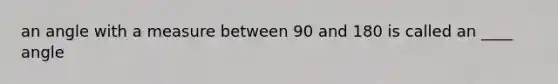 an angle with a measure between 90 and 180 is called an ____ angle