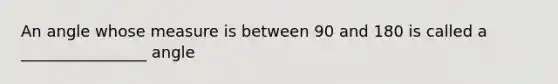 An angle whose measure is between 90 and 180 is called a ________________ angle