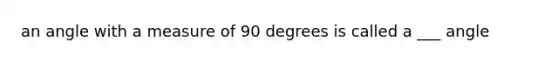 an angle with a measure of 90 degrees is called a ___ angle