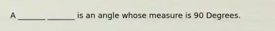 A _______ _______ is an angle whose measure is 90 Degrees.