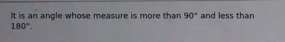 It is an angle whose measure is more than 90° and less than 180°.