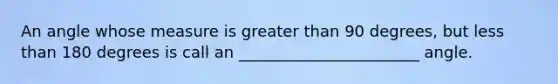 An angle whose measure is greater than 90 degrees, but <a href='https://www.questionai.com/knowledge/k7BtlYpAMX-less-than' class='anchor-knowledge'>less than</a> 180 degrees is call an _______________________ angle.